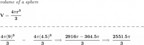 \bf \textit{volume of a sphere}\\\\&#10;V=\cfrac{4\pi r^3}{3}\\\\&#10;-------------------------------\\\\&#10;\cfrac{4\pi (9)^3}{3}~~~~-~~~~\cfrac{4\pi (4.5)^3}{3}\implies \cfrac{2916\pi -364.5\pi }{3}\implies \cfrac{2551.5\pi }{3}