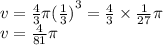 v =  \frac{4}{3} \pi {( \frac{1}{3} )}^{3}  =  \frac{4}{3} \times  \frac{1}{27}  \pi  \\ v =  \frac{4}{81} \pi