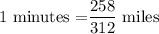 1 \text { minutes =}   \dfrac{258}{312}  \text { miles}