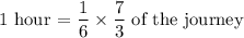 \text {1 hour = }   \dfrac{1}{6}  \times  \dfrac{7}{3}   \text { of the journey}