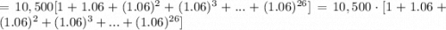 =10,500[1+1.06+(1.06)^2+(1.06)^3+...+(1.06)^{26}]=10,500\cdot[1+1.06+(1.06)^2+(1.06)^3+...+(1.06)^{26}]