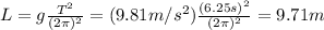 L=g  \frac{T^2}{(2 \pi)^2}=(9.81 m/s^2)  \frac{(6.25 s)^2}{(2 \pi)^2}=9.71 m