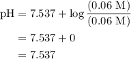 \begin{aligned}{\text{pH}}&= {\text{7}}{\text{.537}} + \log \frac{{\left( {0.06{\text{ M}}} \right)}}{{\left( {0.06{\text{ M}}} \right)}}\\&= 7.537+0\\&= 7.537\\\end{aligned}