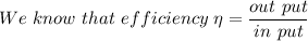 We\ know\ that\ efficiency\ \eta =\dfrac{out\ put}{in\ put}