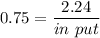 0.75 =\dfrac{2.24}{in\ put}