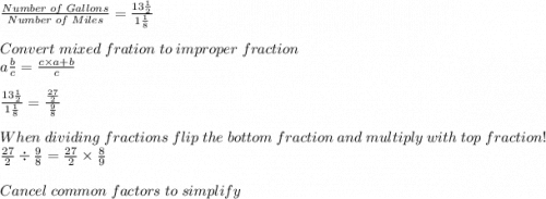 \frac{Number \; of \; Gallons}{Number \; of \; Miles} =\frac{13\frac{1}{2}}{1\frac{1}{8}}   \\ \\ Convert \; mixed\; fration\; to\; improper\; fraction\\ a\frac{b}{c} =\frac{c \times a+b}{c}\\  \\ \frac{13\frac{1}{2}}{1\frac{1}{8}}=\frac{\frac{27}{2}}{\frac{9}{8}}      \\ \\ When \; dividing \; fractions\; flip \; the \; bottom \; fraction \; and \; multiply\; with \; top\; fraction!\\ \frac{27}{2} \div \frac{9}{8} =\frac{27}{2} \times\frac{8}{9}\\     \\ Cancel\; common\; factors\; to\; simplify\\