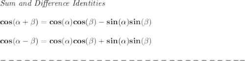 \bf \textit{Sum and Difference Identities}&#10;\\\\&#10;cos(\alpha + \beta)= cos(\alpha)cos(\beta)- sin(\alpha)sin(\beta)&#10;\\\\&#10;cos(\alpha - \beta)= cos(\alpha)cos(\beta) + sin(\alpha)sin(\beta)\\\\&#10;-------------------------------