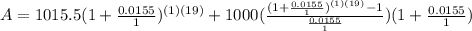 A=1015.5(1+ \frac{0.0155}{1} )^{(1)(19)}+1000( \frac{(1+ \frac{0.0155}{1})^{(1)(19)}-1 }{ \frac{0.0155}{1} } )(1+ \frac{0.0155}{1} )