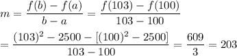 m = \dfrac{f(b)-f(a)}{b-a} =  \dfrac{f(103)-f(100)}{103-100}\\\\ = \dfrac{(103)^2-2500-[(100)^2-2500]}{103-100} =  \dfrac{609}{3}=203