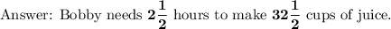 \bf \text { Bobby needs } 2 \dfrac{1}{2} \text { hours to make } 32 \dfrac{1}{2}  \text { cups of juice. }