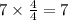 7 \times  \frac{4}{4}  = 7