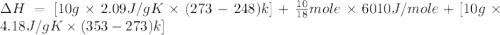 \Delta H=[10g\times 2.09J/gK\times (273-248)k]+\frac{10}{18}mole\times 6010J/mole+[10g\times 4.18J/gK\times (353-273)k]