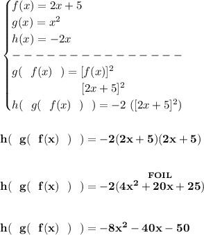 \bf \begin{cases}&#10;f(x)=2x+5\\&#10;g(x)=x^2\\&#10;h(x)=-2x\\&#10;---------------\\&#10;g(~~f(x)~~)=[f(x)]^2\\&#10;\qquad \qquad \qquad [2x+5]^2\\&#10;h(~~g(~~f(x)~~)~~)=-2~([2x+5]^2)&#10;\end{cases}&#10;\\\\\\&#10;h(~~g(~~f(x)~~)~~)=-2(2x+5)(2x+5)&#10;\\\\\\&#10;h(~~g(~~f(x)~~)~~)=-2(\stackrel{FOIL}{4x^2+20x+25})&#10;\\\\\\&#10;h(~~g(~~f(x)~~)~~)=-8x^2-40x-50