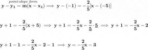 \bf \stackrel{\textit{point-slope form}}{y-{{ y_1}}={{ m}}(x-{{ x_1}})}\implies y-(-1)=-\cfrac{2}{5}[x-(-5)]&#10;\\\\\\&#10;y+1=-\cfrac{2}{5}(x+5)\implies y+1=-\cfrac{2}{5}x-\cfrac{2}{\underline{5}}\cdot \underline{5}\implies  y+1=-\cfrac{2}{5}x-2&#10;\\\\\\&#10;y+1-1=-\cfrac{2}{5}x-2-1\implies y=-\cfrac{2}{5}x-3