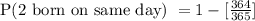 \text{P(2 born on same day) }=1-[\frac{364}{365}]