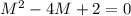 M^2 - 4M + 2 = 0