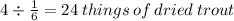 4 \div   \frac{1}{6}   = 24 \: things \: of \: dried \: trout