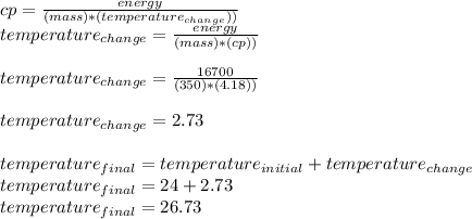 cp= \frac{energy}{(mass)*( temperature_{change} ))}  \\ temperature_{change}= \frac{energy}{(mass)*( cp))}   \\  \\ temperature_{change}= \frac{16700}{(350)*( 4.18))}  \\  \\ temperature_{change}=2.73 \\  \\ temperature_{final} =temperature_{initial}+temperature_{change} \\ temperature_{final}=24 + 2.73 \\ temperature_{final}=26.73