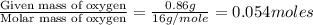 \frac{\text{Given mass of oxygen}}{\text{Molar mass of oxygen}}=\frac{0.86g}{16g/mole}=0.054moles