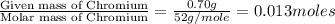 \frac{\text{Given mass of Chromium}}{\text{Molar mass of Chromium}}=\frac{0.70g}{52g/mole}=0.013moles