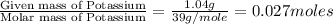 \frac{\text{Given mass of Potassium}}{\text{Molar mass of Potassium}}=\frac{1.04g}{39g/mole}=0.027moles
