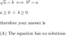 \sqrt{a}=b\iff b^2=a\\\\a\geq0\ \wedge\ b\geq0\\\\\text{therefore your answer is}\\\\\text{(A) The equation has no solutions.}