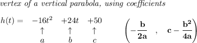 \bf \textit{ vertex of a vertical parabola, using coefficients}\\\\&#10;\begin{array}{lccclll}&#10;h(t) = &{{ -16}}t^2&{{ +24}}t&{{ +50}}\\&#10;&\uparrow &\uparrow &\uparrow \\&#10;&a&b&c&#10;\end{array}\qquad &#10;\left(-\cfrac{{{ b}}}{2{{ a}}}\quad ,\quad  {{ c}}-\cfrac{{{ b}}^2}{4{{ a}}}\right)