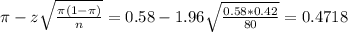 \pi - z\sqrt{\frac{\pi(1-\pi)}{n}} = 0.58 - 1.96\sqrt{\frac{0.58*0.42}{80}} = 0.4718