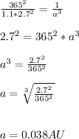 \frac{365^{2}}{1.1* 2.7^{2}} = \frac{1}{a^{3} } \\ \\ 2.7^{2} =365^{2}*a^{3} \\ \\ a^{3} =\frac{2.7^{2} }{365^{2}} \\ \\ a= \sqrt[3]{\frac{2.7^{2} }{365^{2}} } \\ \\ \\ a=0.038AU