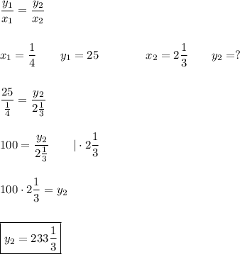 \dfrac{y_1}{x_1}=\dfrac{y_2}{x_2}\\\\\\x_1=\dfrac{1}{4}\qquad y_1=25\qquad\qquad x_2=2\dfrac{1}{3}\qquad y_2=?\\\\\\&#10;\dfrac{25}{\frac{1}{4}}=\dfrac{y_2}{2\frac{1}{3}}\\\\\\&#10;100=\dfrac{y_2}{2\frac{1}{3}}\qquad|\cdot2\dfrac{1}{3}\\\\\\&#10;100\cdot2\dfrac{1}{3}=y_2\\\\\\\boxed{y_2=233\frac{1}{3}}