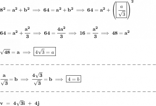 \bf 8^2=a^2+b^2\implies 64=a^2+b^2\implies 64=a^2+\left( \boxed{\cfrac{a}{\sqrt{3}}} \right)^2&#10;\\\\\\&#10;64=a^2+\cfrac{a^2}{3}\implies 64=\cfrac{4a^2}{3}\implies 16=\cfrac{a^2}{3}\implies 48=a^2&#10;\\\\\\&#10;\sqrt{48}=a\implies \boxed{4\sqrt{3}=a}\\\\&#10;-------------------------------\\\\&#10;\cfrac{a}{\sqrt{3}}=b\implies \cfrac{4\sqrt{3}}{\sqrt{3}}=b\implies \boxed{4=b}\\\\&#10;-------------------------------\\\\&#10;v~=~4\sqrt{3}i~+~4j