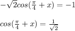 - \sqrt{2}cos( \frac{ \pi }{4}+x)=-1 \\  \\ &#10;cos( \frac{ \pi }{4}+x)= \frac{1}{ \sqrt{2} } \\  \\ &#10;