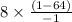 8\times \frac{(1-64)}{-1}