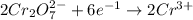 2Cr_{2}O^{2-}_{7} + 6e^{-1} \rightarrow 2Cr^{3+}