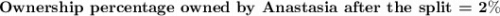 \bf\textbf{Ownership percentage owned by Anastasia after the split = }2\%