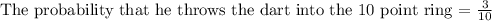 \text{The probability that he throws the dart into the 10 point ring = }\frac{3}{10}