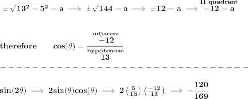 \bf \pm\sqrt{13^2-5^2}=a\implies \pm\sqrt{144}=a\implies \pm 12 =a \implies \stackrel{II~quadrant}{-12=a}&#10;\\\\\\&#10;therefore \qquad cos(\theta )=\cfrac{\stackrel{adjacent}{-12}}{\stackrel{hypotenuse}{13}}&#10;\\\\&#10;-------------------------------\\\\&#10;sin(2\theta )\implies 2sin(\theta )cos(\theta )\implies 2\left(\frac{5}{13}  \right)\left( \frac{-12}{13} \right)\implies -\cfrac{120}{169}