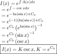 I(x) = e^{\int {A(x)dx}}&#10;\\ \indent =  e^{\int {-\cot x dx}}&#10;\\ \indent =  e^{-\ln (\sin x) + C_0}&#10;\\ \indent =  e^{(-1)(\ln (\sin x)) + C_0}&#10;\\ \indent =  e^{C_0}\left (e^{\ln (\sin x)}  \right )^{-1}&#10;\\ \indent =  e^{C_0}\left (\sin x \right )^{-1}&#10;\\ \indent =  e^{C_0}\left (\csc x \right )&#10;\\ \indent \boxed{I(x) = K\csc x, K = e^{C_0}}