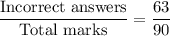 \dfrac{\text{Incorrect answers}}{\text{Total marks}}=\dfrac{63}{90}
