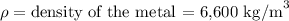 \rho = \text{density of the metal = 6,600 kg/m}^3