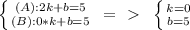 \left \{ {{(A): 2k+b=5} \atop {(B): 0*k+b=5}} \right. \ =\ \textgreater \  \  \left \{ {{k=0} \atop {b=5}} \right.