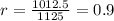 r= \frac{1012.5}{1125}=0.9