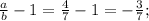 \frac{a}{b} -1= \frac{4}{7} -1=- \frac{3}{7};