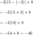 -3|15-(-3)|+8 \\  \\ &#10;=-3|15+3|+8 \\  \\ &#10;=-3|18|+8 \\  \\ &#10;=-54+8 = -46