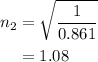 \begin{aligned}{n_2}&=\sqrt{\dfrac{1}{{0.861}}}\\&=1.08\\\end{aligned}