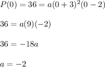 P(0)=36=a (0+3)^{2}(0-2) \\  \\ &#10;36=a(9)(-2) \\  \\ &#10;36=-18a \\  \\ &#10;a=-2