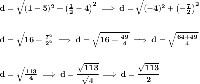 \bf d=\sqrt{(1-5)^2+\left( \frac{1}{2}-4 \right)^2}\implies d=\sqrt{(-4)^2+\left( -\frac{7}{2} \right)^2}&#10;\\\\\\&#10;d=\sqrt{16+\frac{7^2}{2^2}}\implies d=\sqrt{16+\frac{49}{4}}\implies d=\sqrt{\frac{64+49}{4}}&#10;\\\\\\&#10;d=\sqrt{\frac{113}{4}}\implies d=\cfrac{\sqrt{113}}{\sqrt{4}}\implies d=\cfrac{\sqrt{113}}{2}
