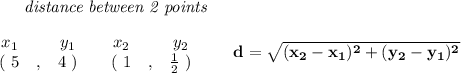 \bf ~~~~~~~~~~~~\textit{distance between 2 points}\\ \quad \\&#10;\begin{array}{ccccccccc}&#10;&&x_1&&y_1&&x_2&&y_2\\&#10;%  (a,b)&#10;&&(~{{ 5}} &,&{{ 4}}~) &#10;%  (c,d)&#10;&&(~{{ 1}} &,&{{ \frac{1}{2}}}~)&#10;\end{array}\qquad &#10;%  distance value&#10;d = \sqrt{({{ x_2}}-{{ x_1}})^2 + ({{ y_2}}-{{ y_1}})^2}