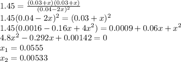 1.45=\frac{(0.03+x)(0.03+x)}{(0.04-2x)^{2} } \\1.45(0.04-2x)^2=(0.03+x)^2\\1.45(0.0016-0.16x+4x^2)=0.0009+0.06x+x^2\\4.8x^2-0.292x+0.00142=0\\x_{1}=0.0555\\x_{2}=0.00533