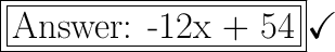 \boxed{\boxed{\huge\text{ -12x + 54}}}\huge\checkmark